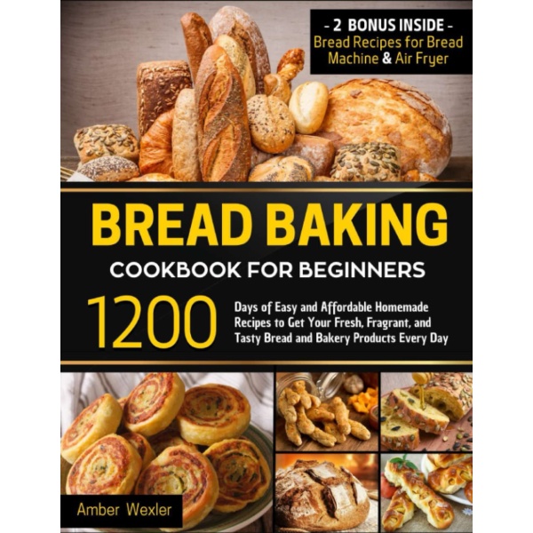 Bread Baking Cookbook for Beginners: 1200 Days of Easy and Affordable Homemade Recipes to Get Your Fresh, Fragrant, and Tasty Bread and Bakery Products Every Day