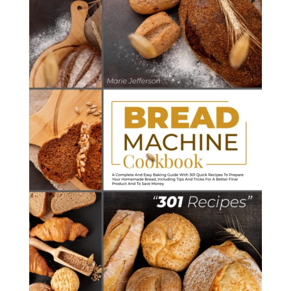 BREAD MACHINE COOKBOOK: A COMPLETE AND EASY BAKING GUIDE WITH 301 QUICK RECIPES TO PREPARE YOUR HOMEMADE BREAD, INCLUDING TIPS AND TRICKS FOR A BETTER FINAL PRODUCT AND TO SAVE MONEY