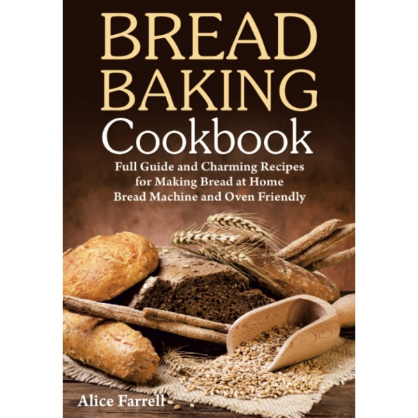 Bread Baking Cookbook: Full Guide and Charming Recipes for Making Bread at Home. Bread Machine and Oven Friendly.