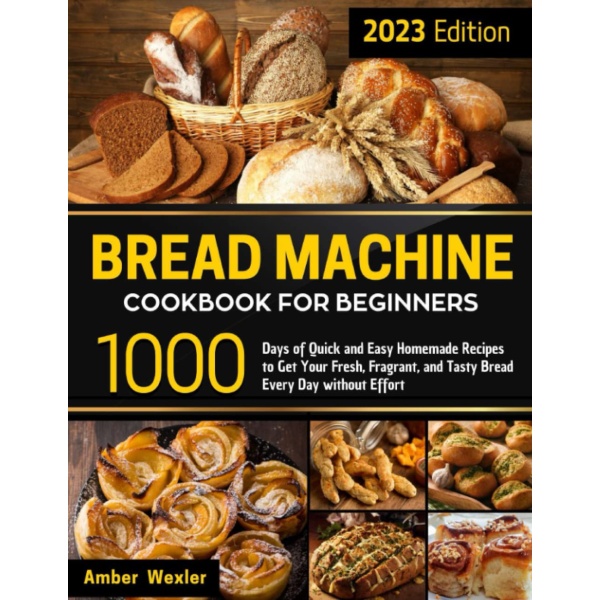 Bread Machine Cookbook for Beginners: 1000 Days of Quick and Easy Homemade Recipes to Get Your Fresh, Fragrant, and Tasty Bread Every Day without Effort