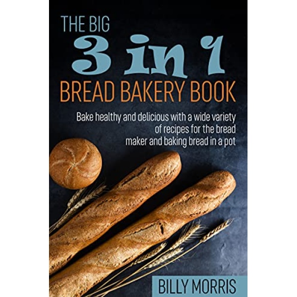 THE BIG 3 IN 1 BREAD BAKERY BOOK: The cookbook with the best bread-baking recipes. Bake healthy and delicious with a wide variety of recipes for the bread maker and baking bread in a pot