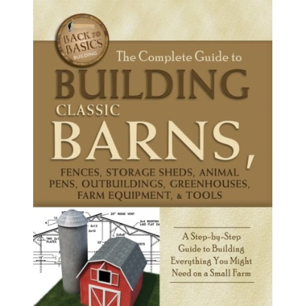 The Complete Guide to Building Classic Barns, Fences, Storage Sheds, Animal Pens, Outbuilding, Greenhouses, Farm Equipment, & Tools: A Step-by-Step Guide ... on a Small Farm (Back to Basics: Building)