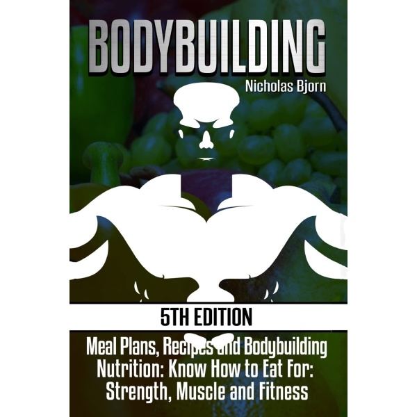 Bodybuilding: Meal Plans, Recipes and Bodybuilding Nutrition: Know How to Eat For: Strength, Muscle and Fitness