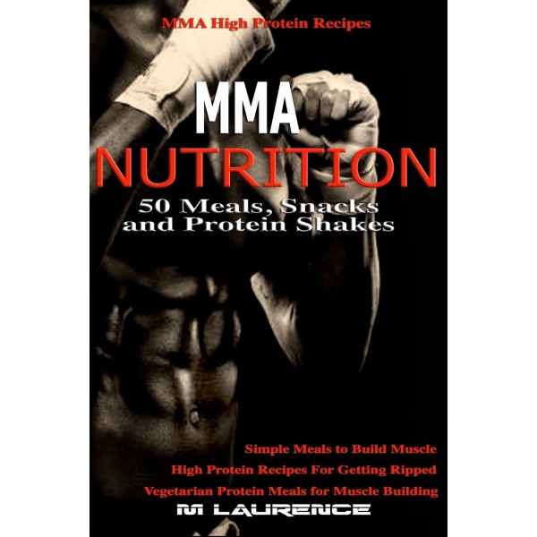 MMA Nutrition: 50 Meals, Snacks and Protein Shakes: MMA High Protein Recipes, Simple Meals to Build Muscle, High Protein Recipes For Getting Ripped, Vegetarian Protein Meals for Muscle Building