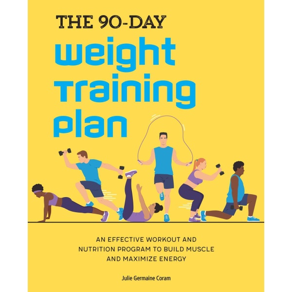 The 90-Day Weight Training Plan: An Effective Workout and Nutrition Program to Build Muscle and Maximize Energy