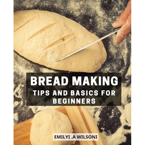 Bread Making Tips And Basics For Beginners: A Beginner's Guide to Crafting Delicious Homemade Breads | Easy and Affordable Recipes for Fresh, Fragrant, and Tasty Breads and Bakery Treats