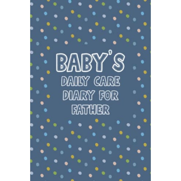 Baby's Daily Care Diary for Father: My Baby Care Daily Log and Organizer | Keep a Record of Time of Daily Feeding, Sleeping, and Diapering | Log Supplies Needed and Keep Notes - Colorful Dots Cover Design