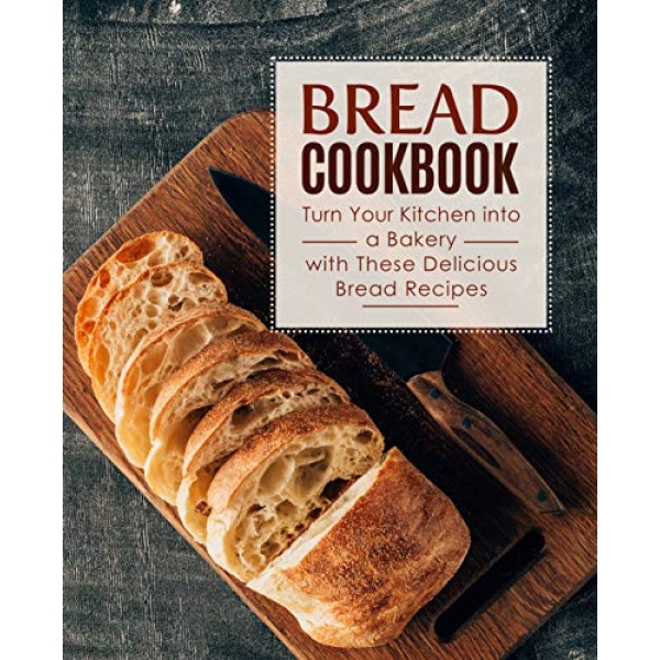 Bread Cookbook: Turn Your Kitchen into a Bakery with These Delicious Bread Recipes (2nd Edition)