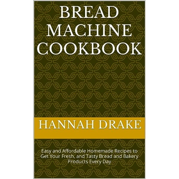 Bread Machine Cookbook: Easy and Affordable Homemade Recipes to Get Your Fresh, and Tasty Bread and Bakery Products Every Day