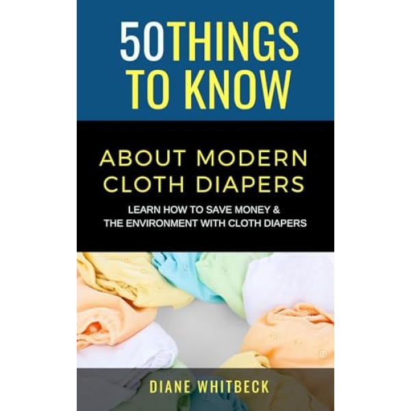 50 Things to Know About Modern Cloth Diapers: Learn How to Save Money and The Environment with Cloth Diapers (50 Things to Know Parenting)