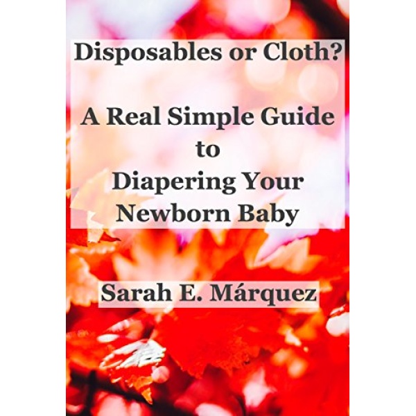 Disposables or Cloth?: A Real Simple Guide To Diapering Your Newborn Baby (Real Simple Motherhood)