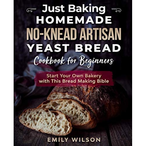 Just Baking: Homemade No-Knead Artisan Yeast Bread Cookbook for Beginners. Start Your Own Bakery with This Bread Making Bible