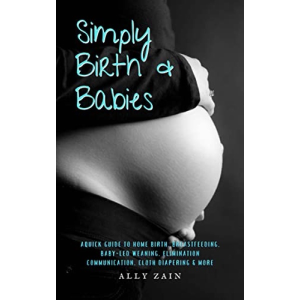 Simply Birth & Babies: A quick guide to home birth, breastfeeding, baby-led weaning, elimination communication, cloth diapering & more