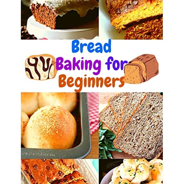 Bread Baking Cookbook for Beginners: Easy and Affordable Homemade Recipes to Get Your Fresh, Fragrant, and Tasty Bread and Bakery Products Every Day