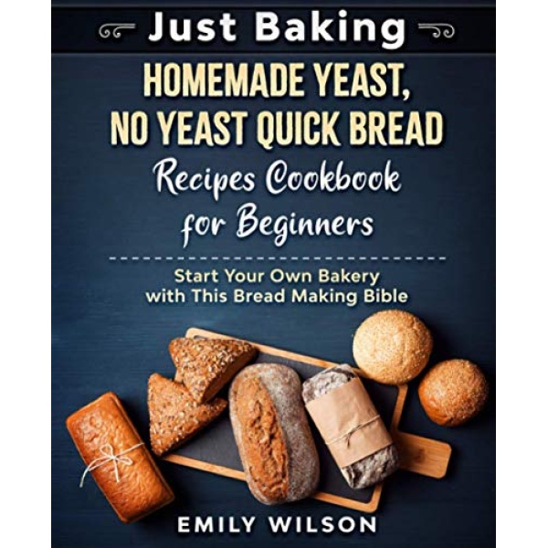 Just Baking: Homemade Yeast, No Yeast Quick Bread Recipes Cookbook for Beginners. Start Your Own Bakery with This Bread Making Bible