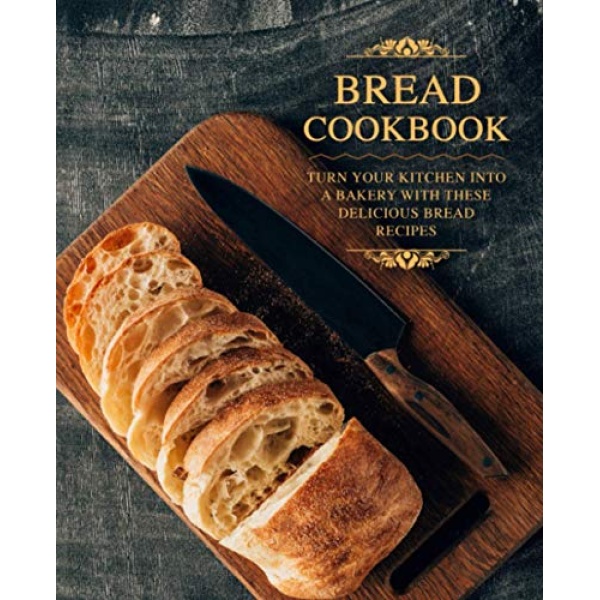 Bread Cookbook: Turn Your Kitchen into a Bakery with These Delicious Bread Recipes