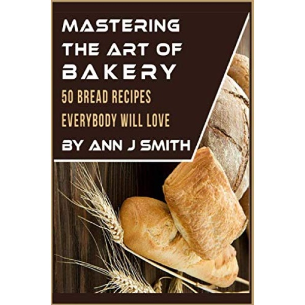 Mastering The Art of Bakery: 50 Bread Recipes Everybody Will Love