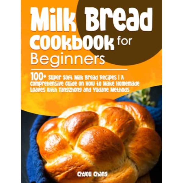 Milk Bread Cookbook for Beginners: 100+ Super Soft Milk Bread Recipes | A Comprehensive Guide on How to Make Homemade Loaves with Tangzhong and Yudane Methods